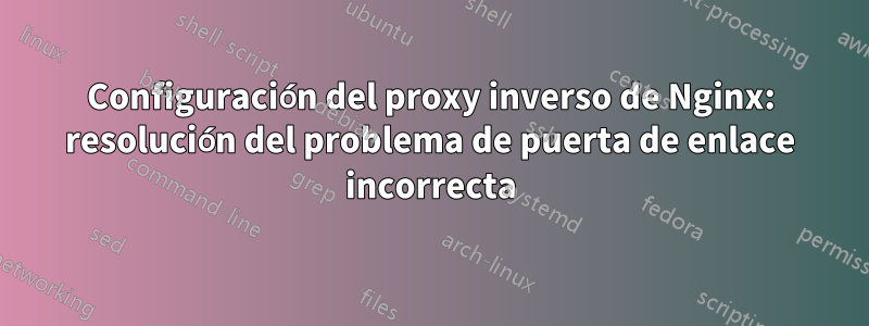 Configuración del proxy inverso de Nginx: resolución del problema de puerta de enlace incorrecta