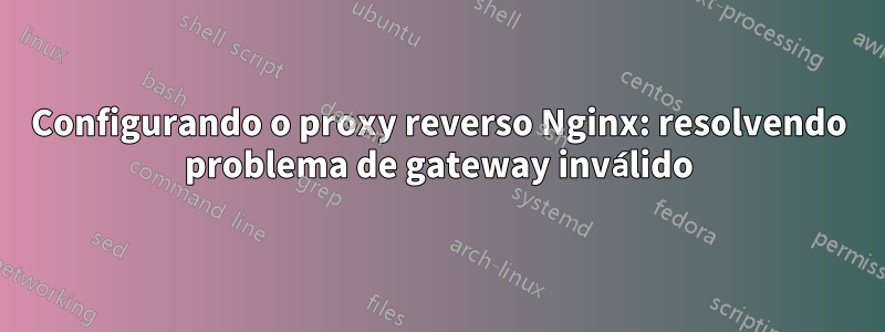 Configurando o proxy reverso Nginx: resolvendo problema de gateway inválido