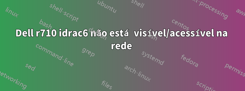 Dell r710 idrac6 não está visível/acessível na rede