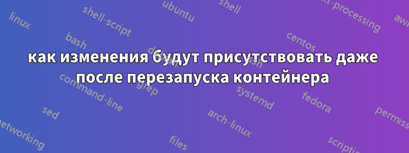 как изменения будут присутствовать даже после перезапуска контейнера