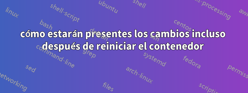 cómo estarán presentes los cambios incluso después de reiniciar el contenedor