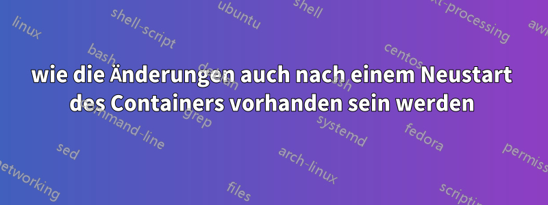 wie die Änderungen auch nach einem Neustart des Containers vorhanden sein werden