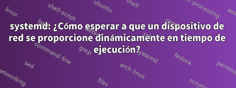 systemd: ¿Cómo esperar a que un dispositivo de red se proporcione dinámicamente en tiempo de ejecución?