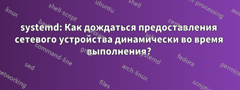 systemd: Как дождаться предоставления сетевого устройства динамически во время выполнения?