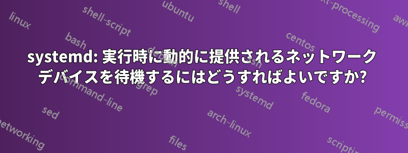 systemd: 実行時に動的に提供されるネットワーク デバイスを待機するにはどうすればよいですか?