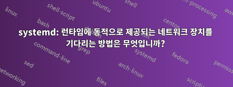 systemd: 런타임에 동적으로 제공되는 네트워크 장치를 기다리는 방법은 무엇입니까?