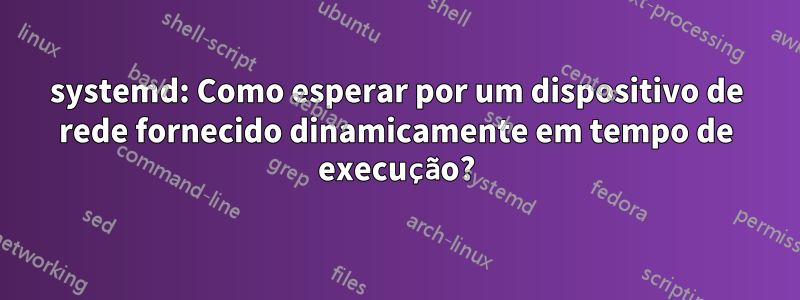 systemd: Como esperar por um dispositivo de rede fornecido dinamicamente em tempo de execução?