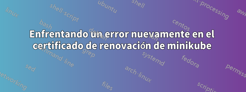 Enfrentando un error nuevamente en el certificado de renovación de minikube