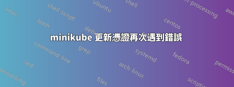 minikube 更新憑證再次遇到錯誤