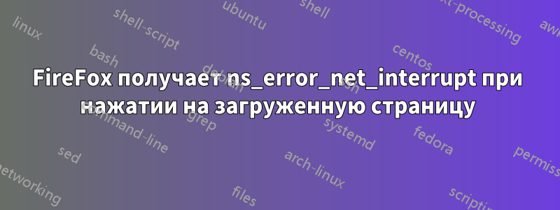 FireFox получает ns_error_net_interrupt при нажатии на загруженную страницу