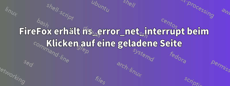 FireFox erhält ns_error_net_interrupt beim Klicken auf eine geladene Seite