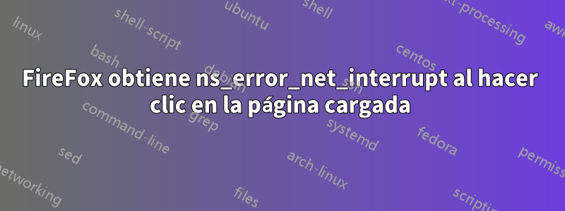 FireFox obtiene ns_error_net_interrupt al hacer clic en la página cargada