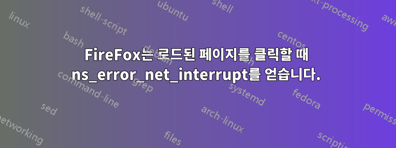 FireFox는 로드된 페이지를 클릭할 때 ns_error_net_interrupt를 얻습니다.