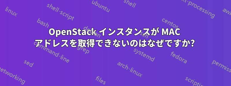 OpenStack インスタンスが MAC アドレスを取得できないのはなぜですか?