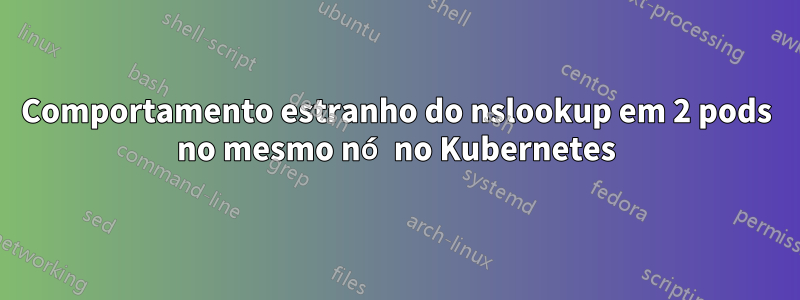 Comportamento estranho do nslookup em 2 pods no mesmo nó no Kubernetes