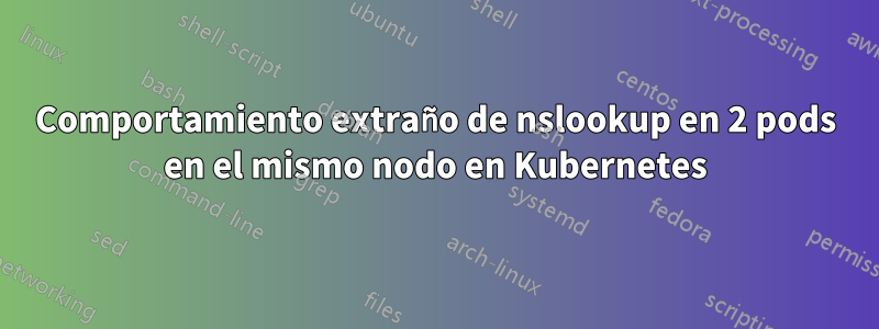 Comportamiento extraño de nslookup en 2 pods en el mismo nodo en Kubernetes