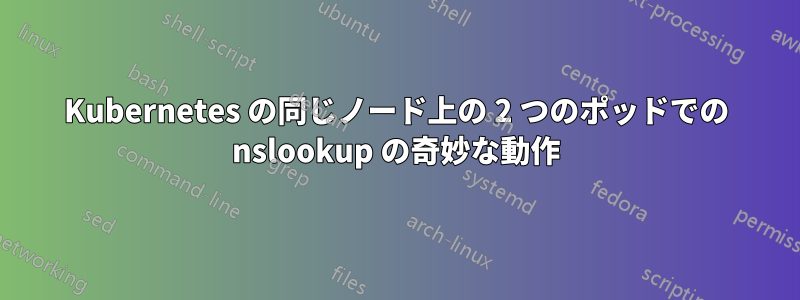 Kubernetes の同じノード上の 2 つのポッドでの nslookup の奇妙な動作