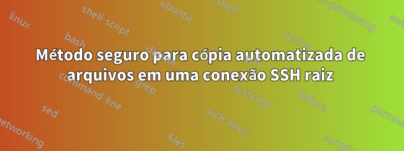 Método seguro para cópia automatizada de arquivos em uma conexão SSH raiz