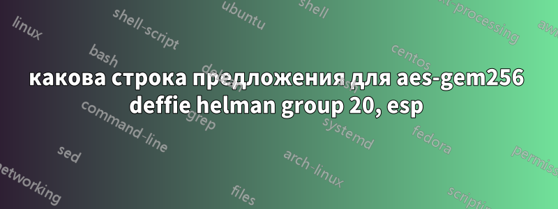 какова строка предложения для aes-gem256 deffie helman group 20, esp