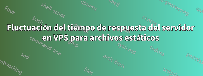 Fluctuación del tiempo de respuesta del servidor en VPS para archivos estáticos