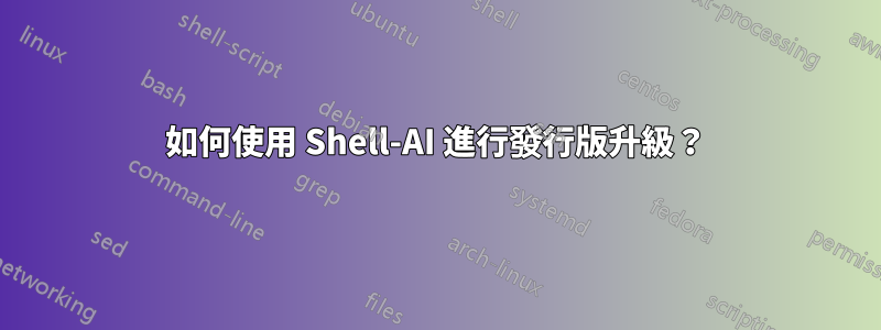 如何使用 Shell-AI 進行發行版升級？