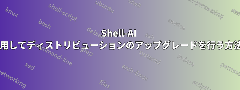 Shell-AI を使用してディストリビューションのアップグレードを行う方法は?