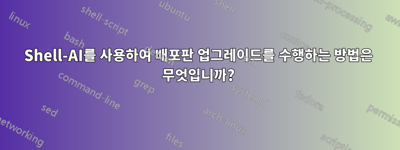 Shell-AI를 사용하여 배포판 업그레이드를 수행하는 방법은 무엇입니까?