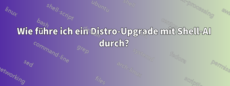 Wie führe ich ein Distro-Upgrade mit Shell-AI durch?