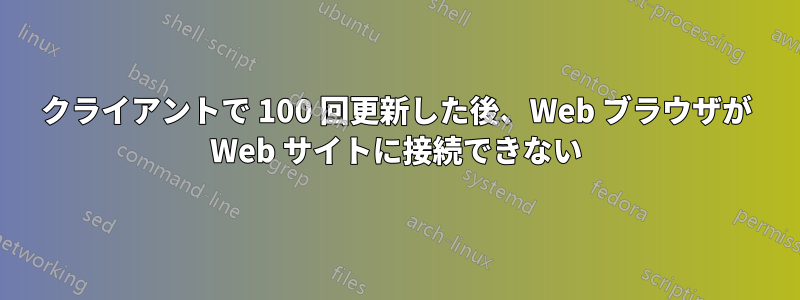 クライアントで 100 回更新した後、Web ブラウザが Web サイトに接続できない