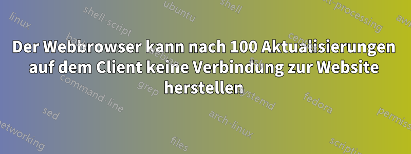 Der Webbrowser kann nach 100 Aktualisierungen auf dem Client keine Verbindung zur Website herstellen