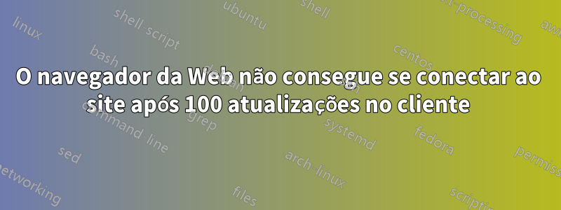 O navegador da Web não consegue se conectar ao site após 100 atualizações no cliente