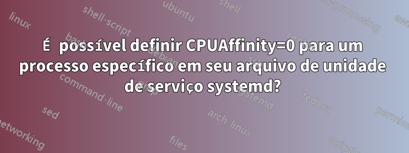 É possível definir CPUAffinity=0 para um processo específico em seu arquivo de unidade de serviço systemd?