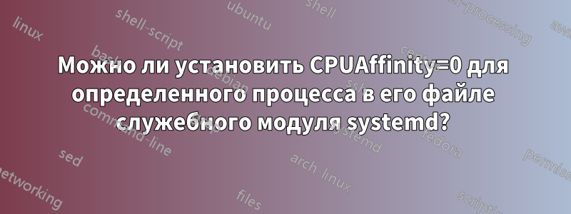 Можно ли установить CPUAffinity=0 для определенного процесса в его файле служебного модуля systemd?