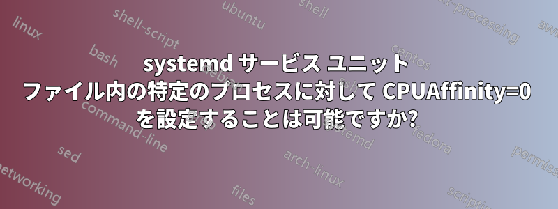 systemd サービス ユニット ファイル内の特定のプロセスに対して CPUAffinity=0 を設定することは可能ですか?