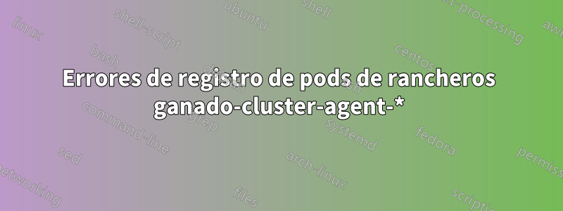 Errores de registro de pods de rancheros ganado-cluster-agent-*