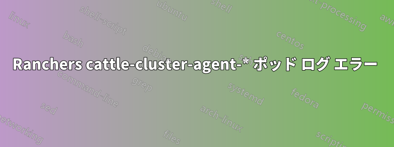 Ranchers cattle-cluster-agent-* ポッド ログ エラー