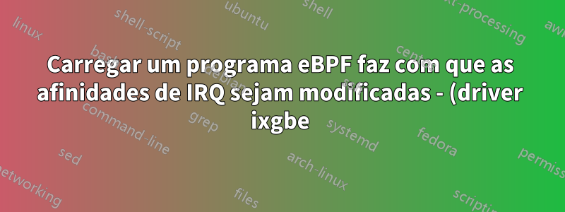 Carregar um programa eBPF faz com que as afinidades de IRQ sejam modificadas - (driver ixgbe)