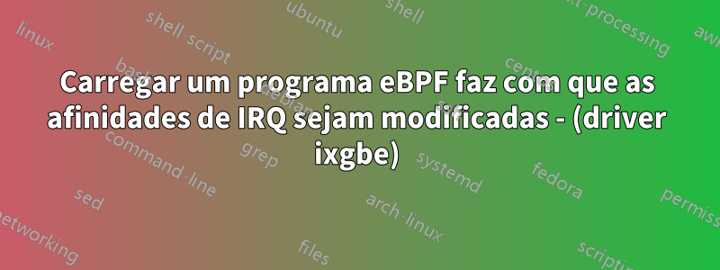 Carregar um programa eBPF faz com que as afinidades de IRQ sejam modificadas - (driver ixgbe)