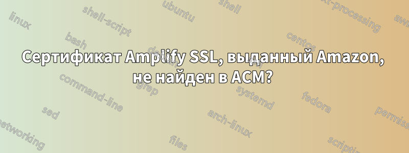 Сертификат Amplify SSL, выданный Amazon, не найден в ACM?