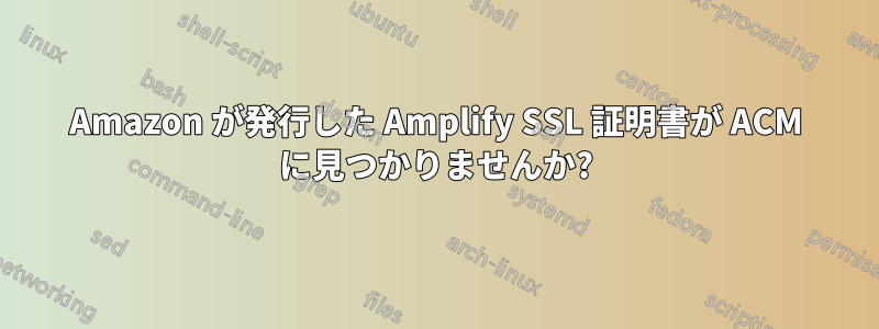 Amazon が発行した Amplify SSL 証明書が ACM に見つかりませんか?