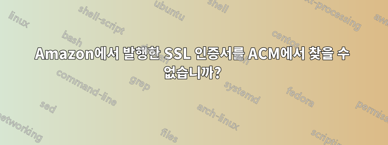 Amazon에서 발행한 SSL 인증서를 ACM에서 찾을 수 없습니까?