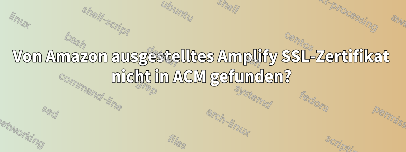 Von Amazon ausgestelltes Amplify SSL-Zertifikat nicht in ACM gefunden?