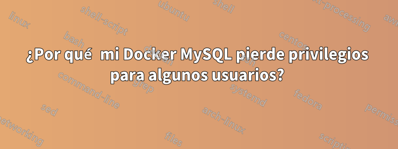 ¿Por qué mi Docker MySQL pierde privilegios para algunos usuarios?