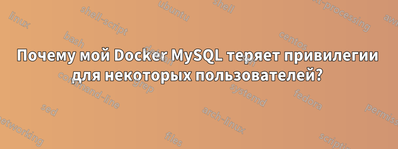 Почему мой Docker MySQL теряет привилегии для некоторых пользователей?