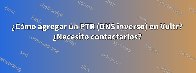 ¿Cómo agregar un PTR (DNS inverso) en Vultr? ¿Necesito contactarlos?