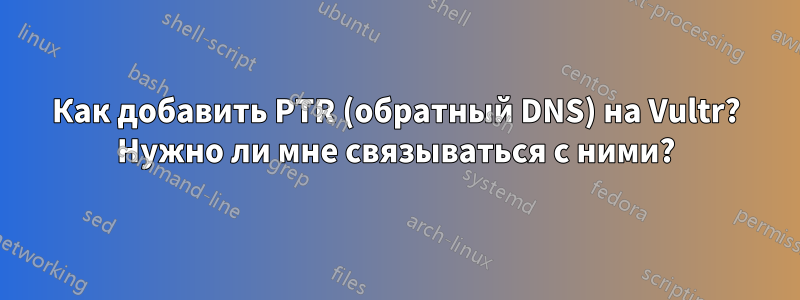 Как добавить PTR (обратный DNS) на Vultr? Нужно ли мне связываться с ними?