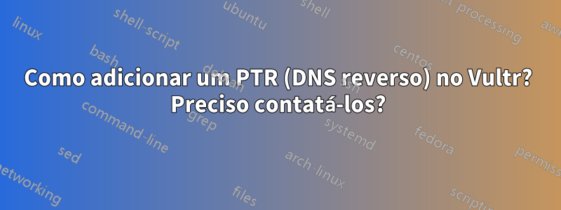 Como adicionar um PTR (DNS reverso) no Vultr? Preciso contatá-los?