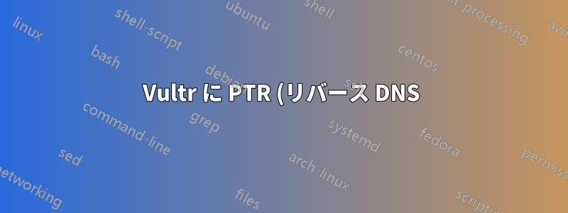 Vultr に PTR (リバース DNS) を追加するにはどうすればいいですか? 連絡する必要はありますか?