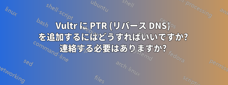 Vultr に PTR (リバース DNS) を追加するにはどうすればいいですか? 連絡する必要はありますか?