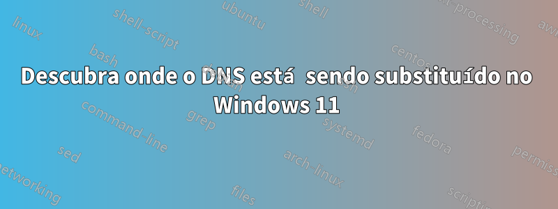 Descubra onde o DNS está sendo substituído no Windows 11